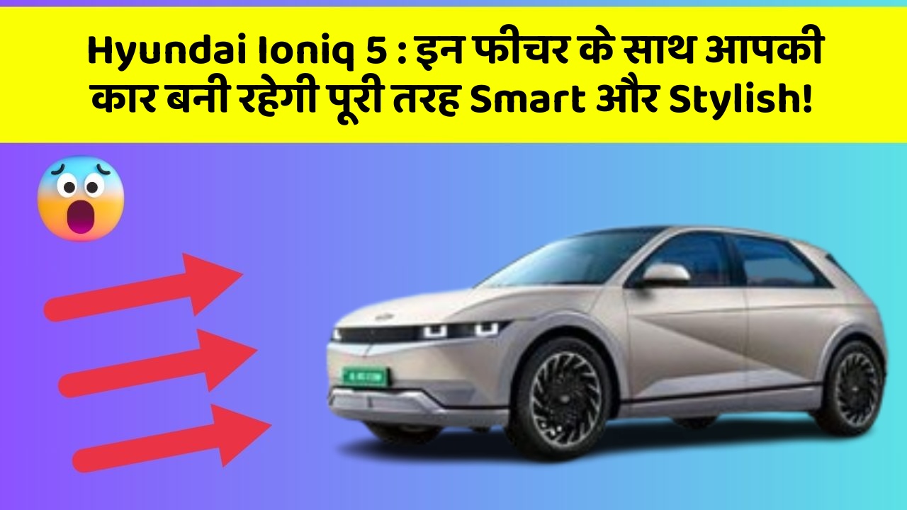 Hyundai Ioniq 5 : इन फीचर के साथ आपकी कार बनी रहेगी पूरी तरह Smart और Stylish!