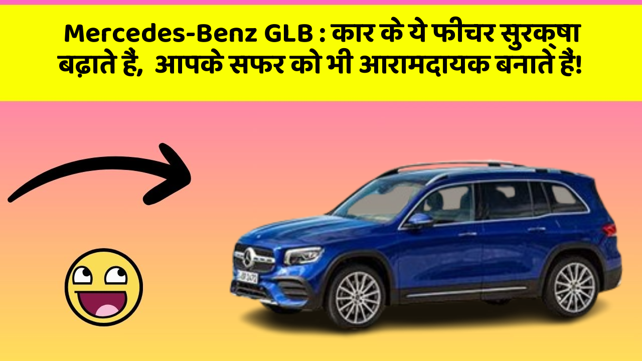 Mercedes-Benz GLB: कार के ये फीचर सुरक्षा बढ़ाते हैं,  आपके सफर को भी आरामदायक बनाते हैं!