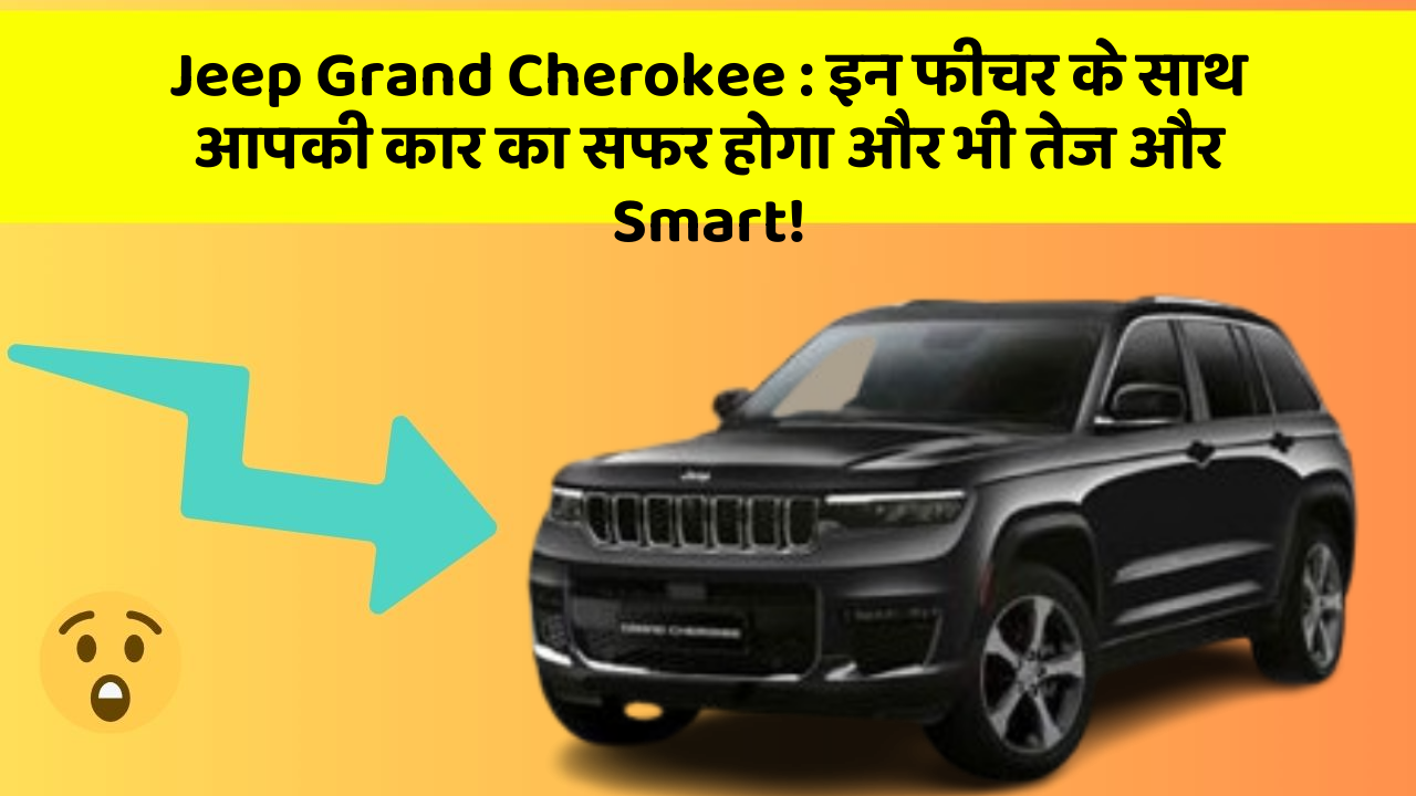 Jeep Grand Cherokee: इन फीचर के साथ आपकी कार का सफर होगा और भी तेज और Smart!