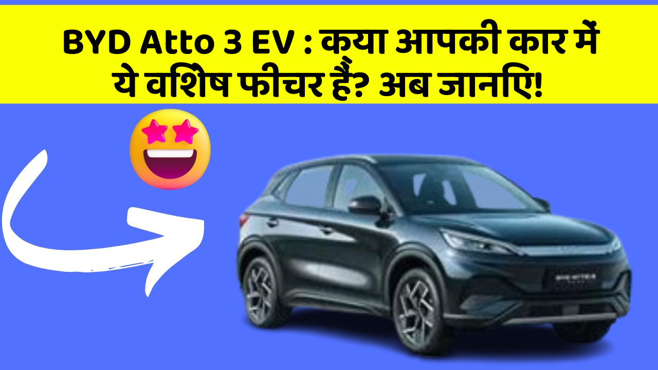 BYD Atto 3 EV: क्या आपकी कार में ये विशेष फीचर हैं? अब जानिए!