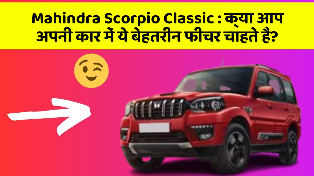 Mahindra Scorpio Classic : क्या आप अपनी कार में ये बेहतरीन फीचर चाहते हैं?