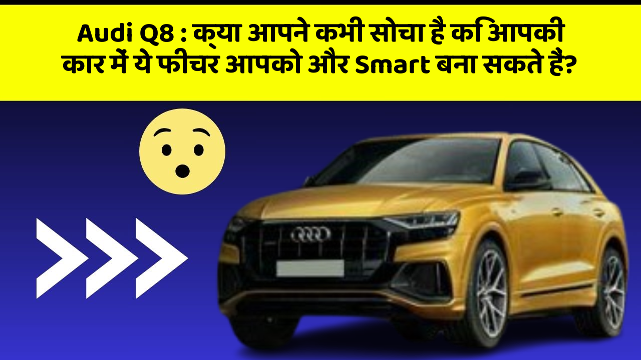 Audi Q8: क्या आपने कभी सोचा है कि आपकी कार में ये फीचर आपको और Smart बना सकते हैं?