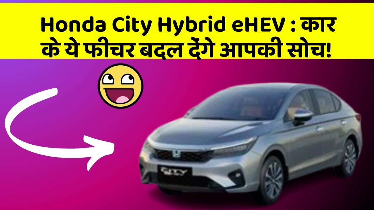 Honda City Hybrid eHEV: कार के ये फीचर बदल देंगे आपकी सोच!