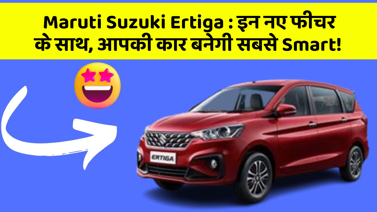 Maruti Suzuki Ertiga: इन नए फीचर के साथ, आपकी कार बनेगी सबसे Smart!