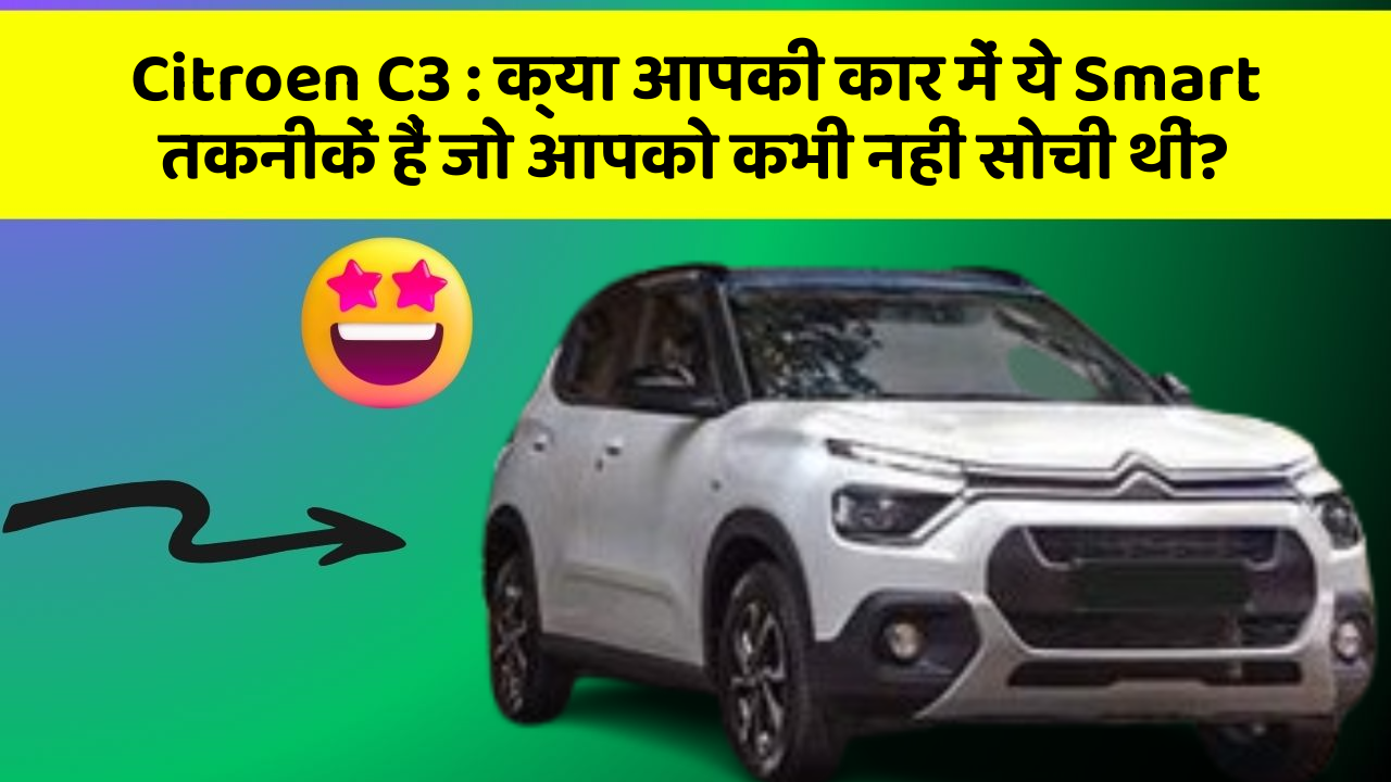 Citroen C3 : क्या आपकी कार में ये Smart तकनीकें हैं जो आपको कभी नहीं सोची थीं?
