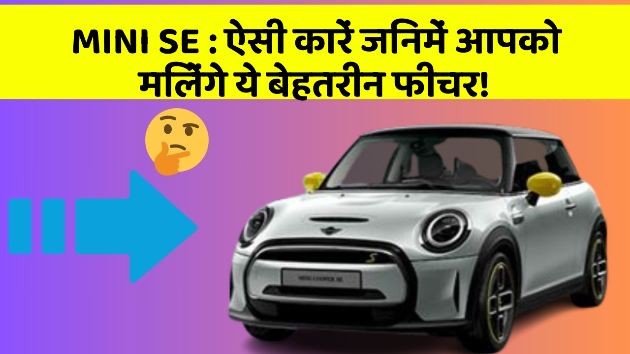MINI SE : ऐसी कारें जिनमें आपको मिलेंगे ये बेहतरीन फीचर!