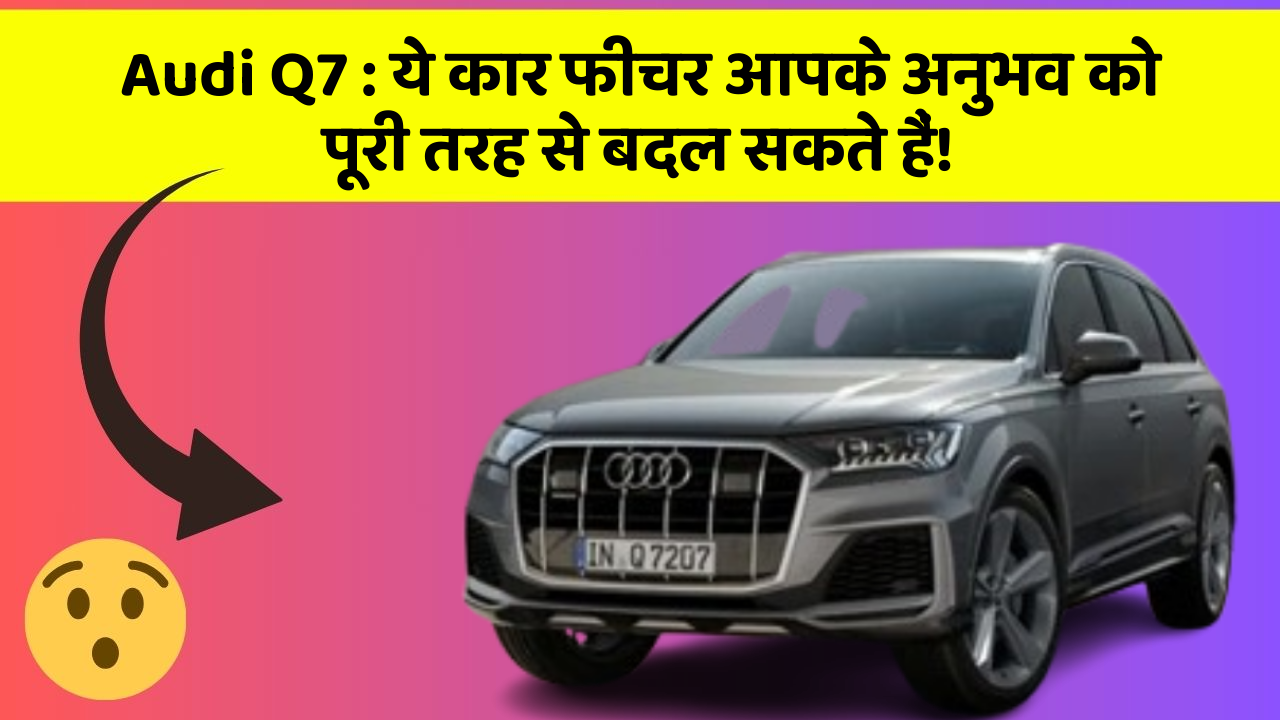 Audi Q7 : ये कार फीचर आपके अनुभव को पूरी तरह से बदल सकते हैं!