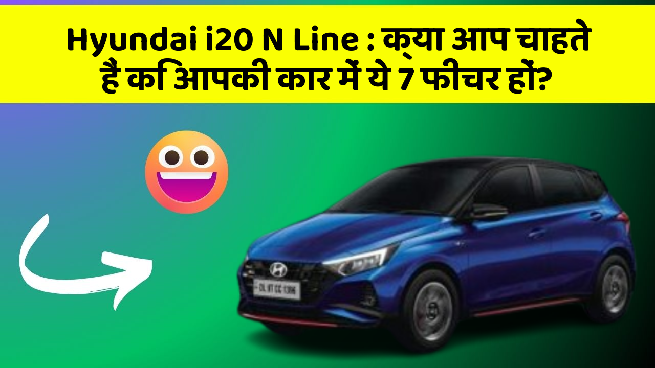 Hyundai i20 N Line: क्या आप चाहते हैं कि आपकी कार में ये 7 फीचर हों?