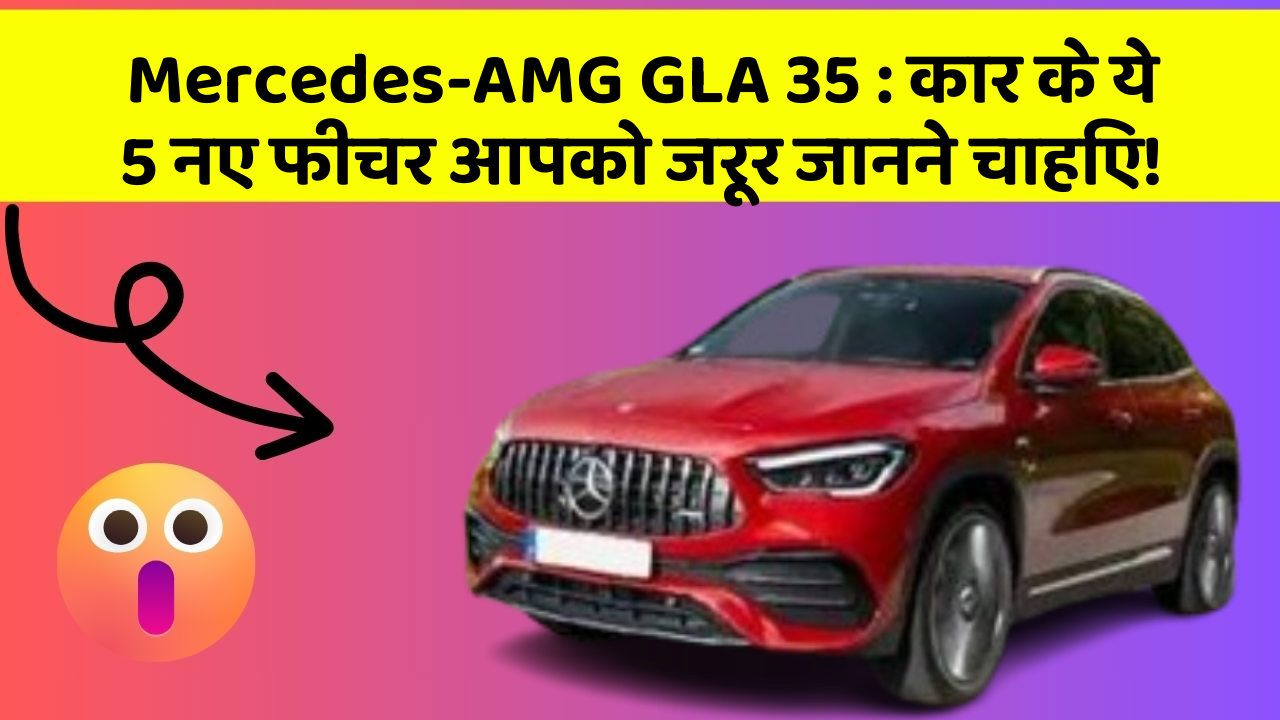 Mercedes-AMG GLA 35 : कार के ये 5 नए फीचर आपको जरूर जानने चाहिए!