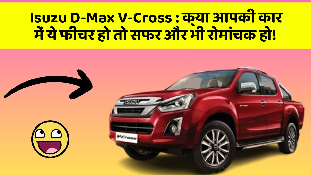 Isuzu D-Max V-Cross: क्या आपकी कार में ये फीचर हो तो सफर और भी रोमांचक हो!