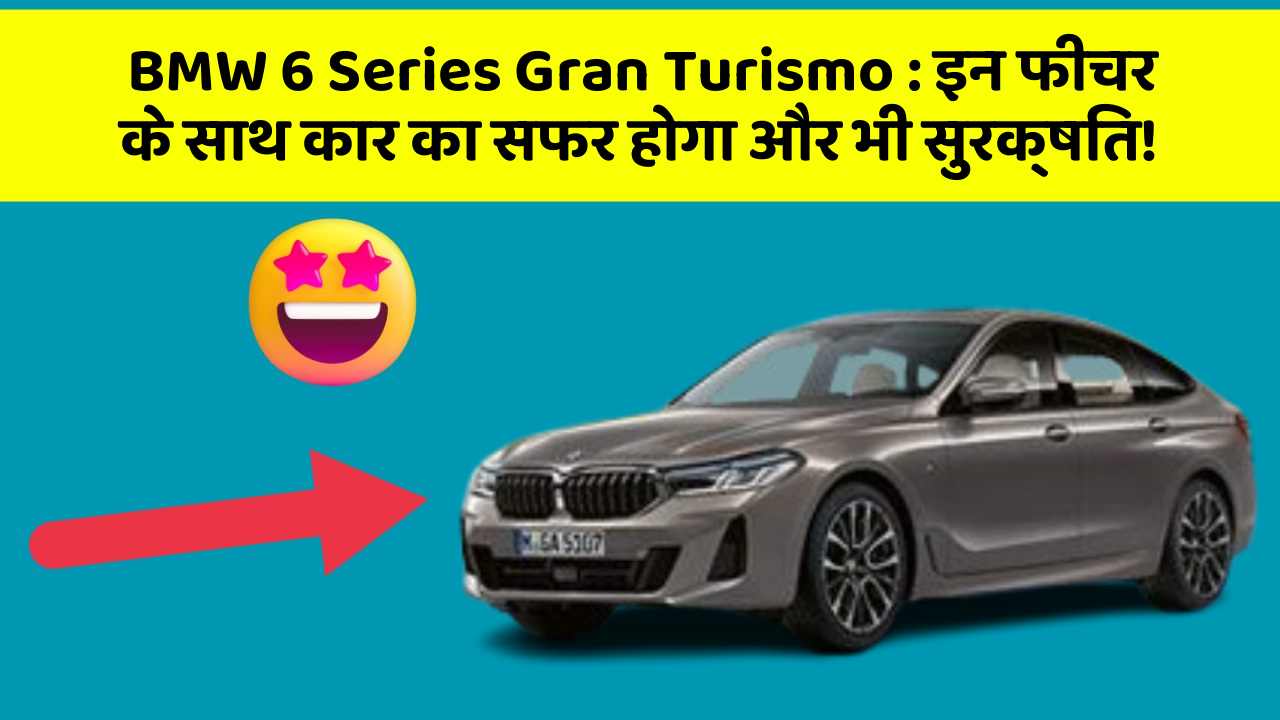 BMW 6 Series Gran Turismo: इन फीचर के साथ कार का सफर होगा और भी सुरक्षित!