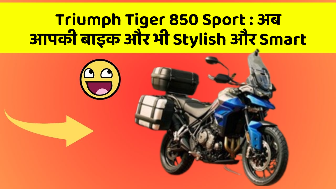 Triumph Tiger 850 Sport : अब आपकी बाइक और भी Stylish और Smart