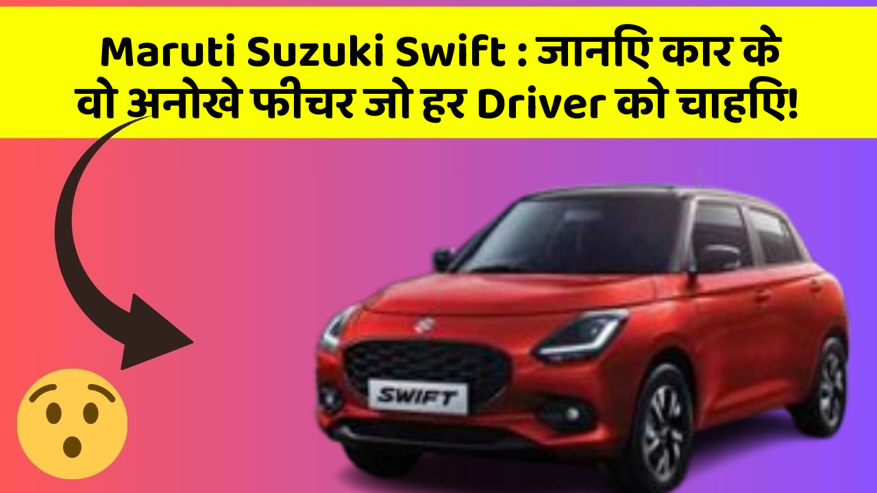 Maruti Suzuki Swift : जानिए कार के वो अनोखे फीचर जो हर Driver को चाहिए!