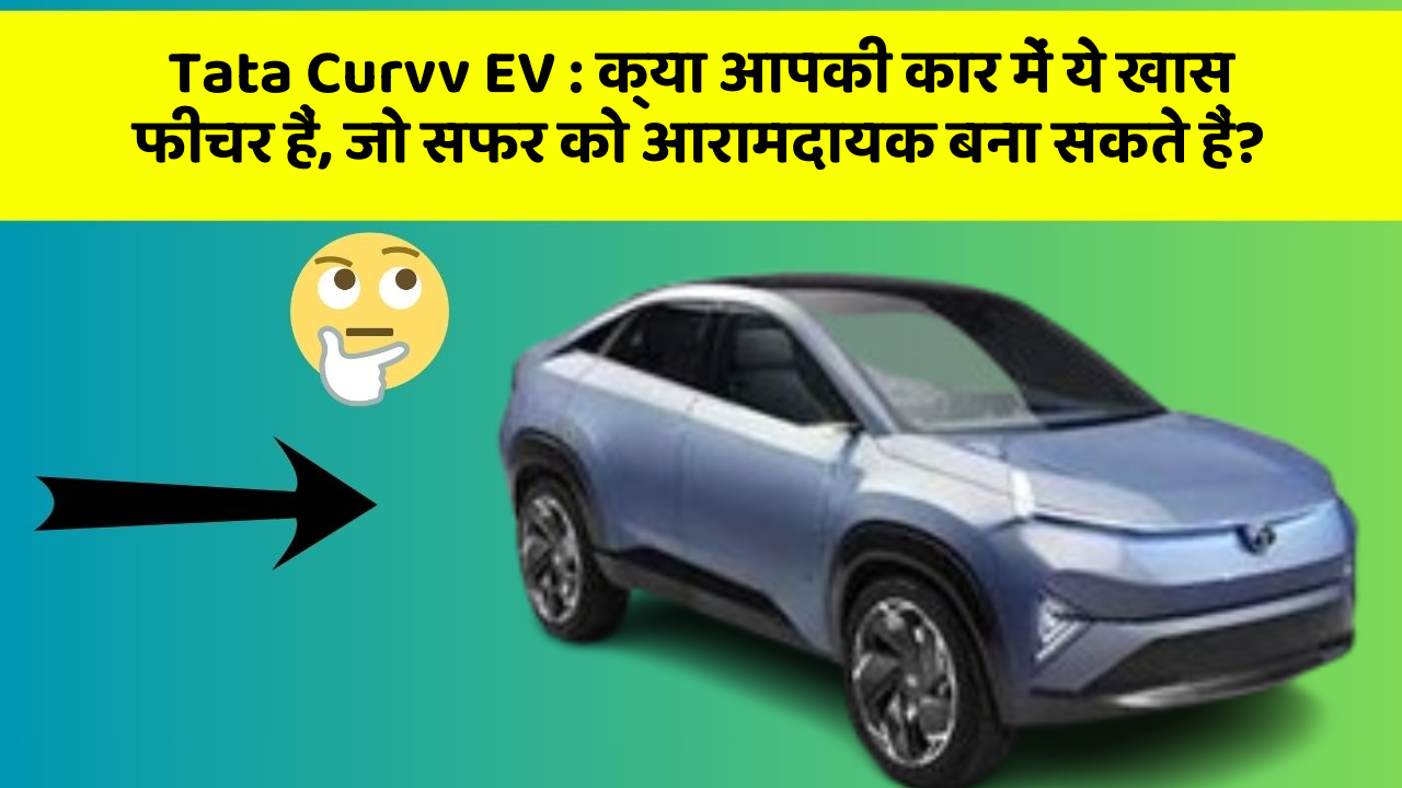 Tata Curvv EV: क्या आपकी कार में ये खास फीचर हैं, जो सफर को आरामदायक बना सकते हैं?