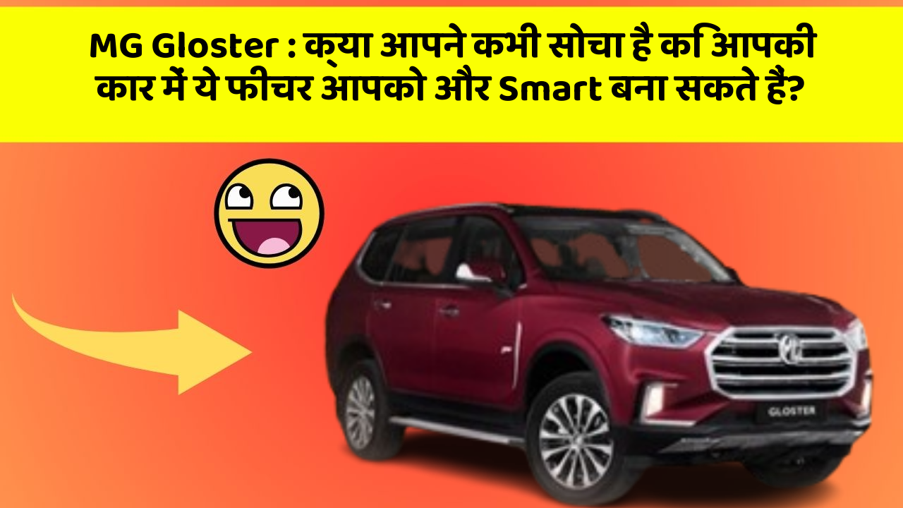 MG Gloster : क्या आपने कभी सोचा है कि आपकी कार में ये फीचर आपको और Smart बना सकते हैं?