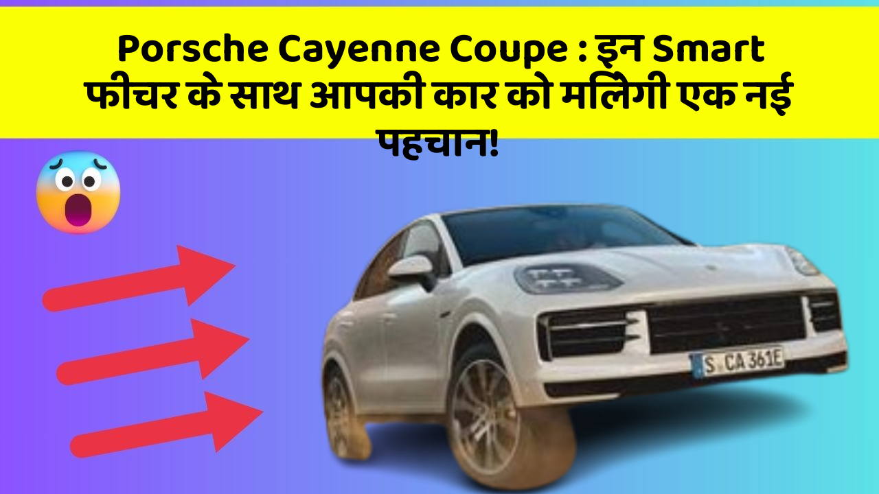 Porsche Cayenne Coupe: इन Smart फीचर के साथ आपकी कार को मिलेगी एक नई पहचान!