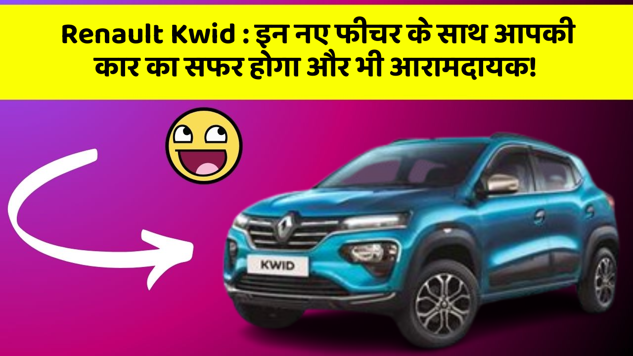 Renault Kwid : इन नए फीचर के साथ आपकी कार का सफर होगा और भी आरामदायक!