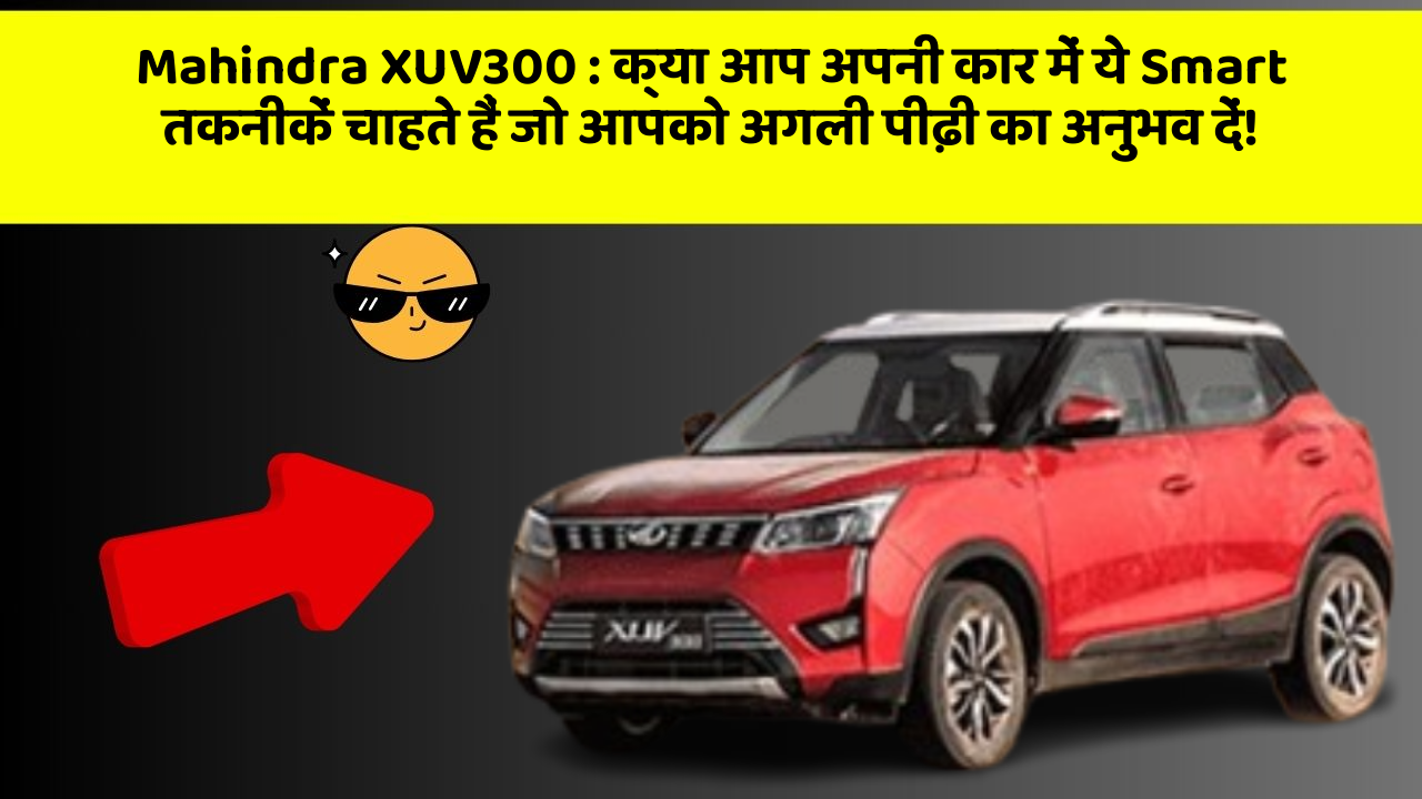 Mahindra XUV300: क्या आप अपनी कार में ये Smart तकनीकें चाहते हैं जो आपको अगली पीढ़ी का अनुभव दें!