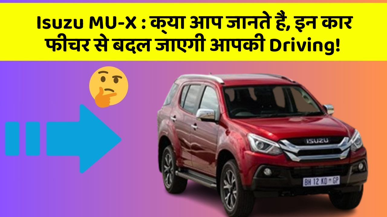 Isuzu MU-X : क्या आप जानते हैं, इन कार फीचर से बदल जाएगी आपकी Driving!