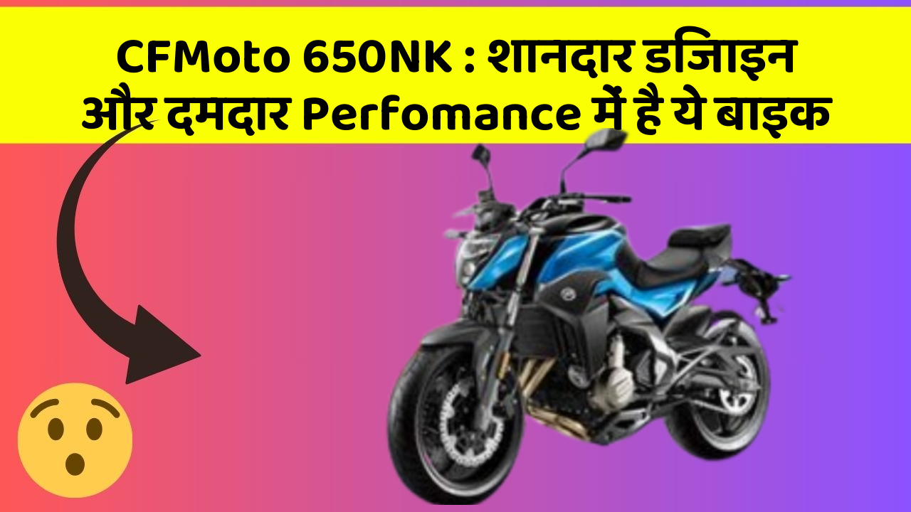 CFMoto 650NK: शानदार डिजाइन और दमदार Perfomance में है ये बाइक