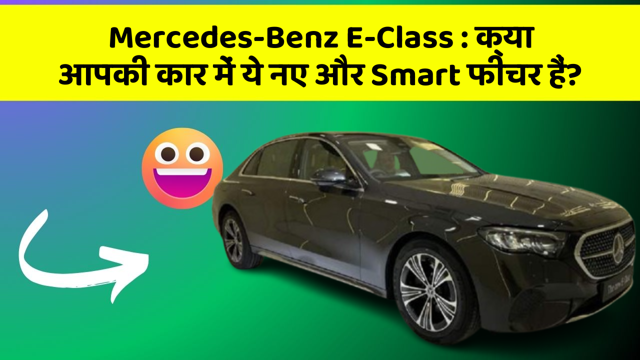 Mercedes-Benz E-Class: क्या आपकी कार में ये नए और Smart फीचर हैं?
