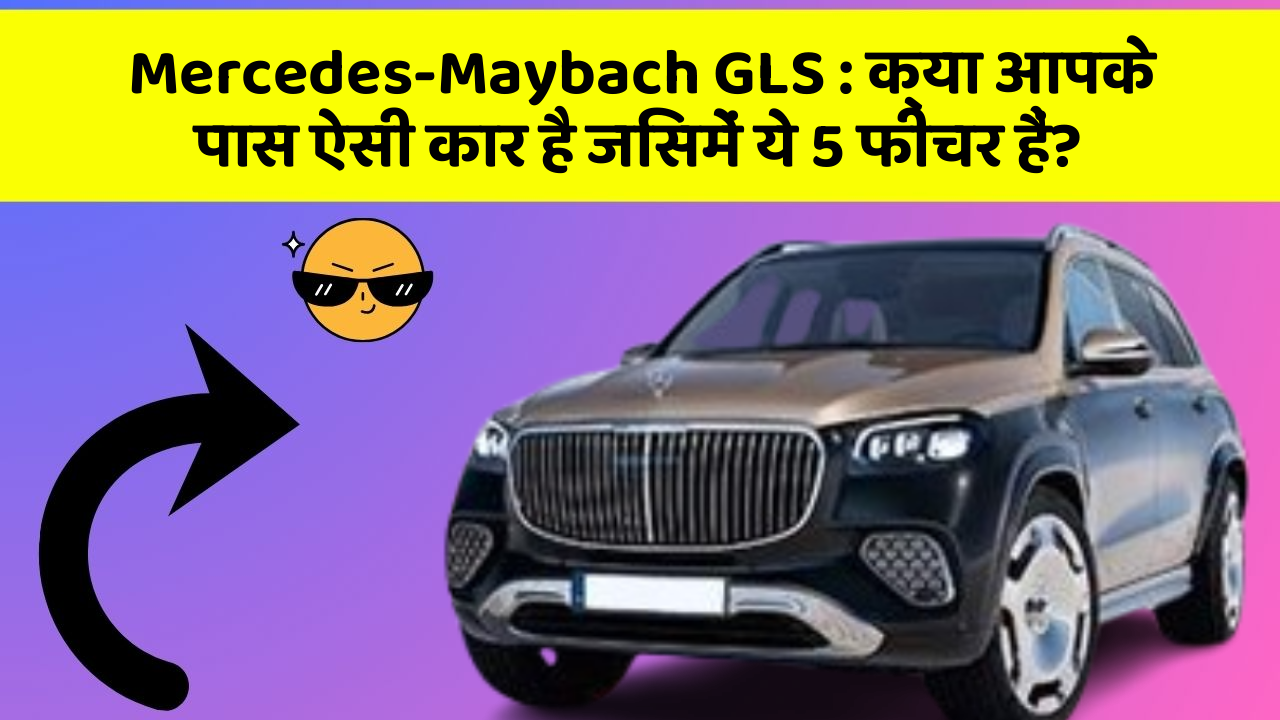 Mercedes-Maybach GLS: क्या आपके पास ऐसी कार है जिसमें ये 5 फीचर हैं?