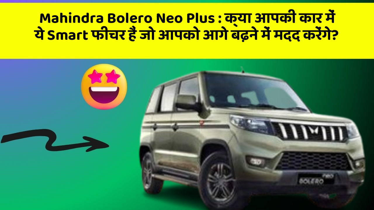 Mahindra Bolero Neo Plus : क्या आपकी कार में ये Smart फीचर हैं जो आपको आगे बढ़ने में मदद करेंगे?