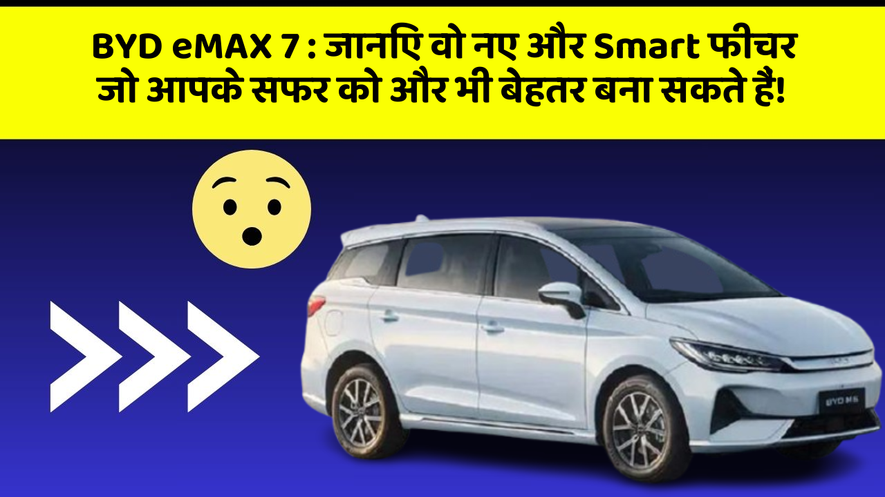 BYD eMAX 7 : जानिए वो नए और Smart फीचर जो आपके सफर को और भी बेहतर बना सकते हैं!