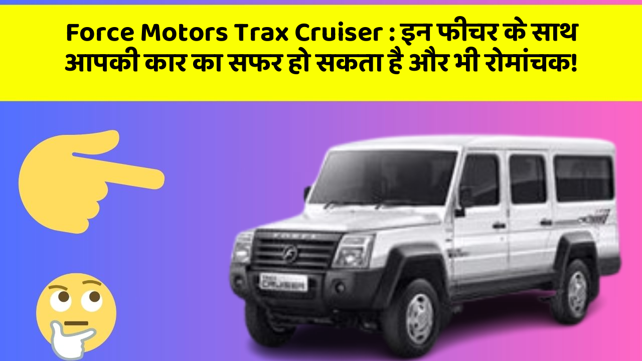 Force Motors Trax Cruiser: इन फीचर के साथ आपकी कार का सफर हो सकता है और भी रोमांचक!