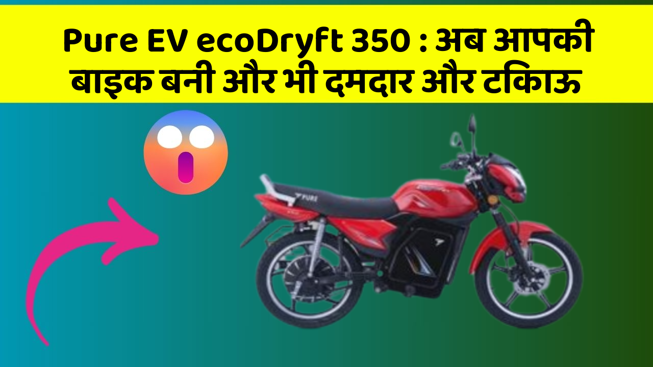 Pure EV ecoDryft 350: अब आपकी बाइक बनी और भी दमदार और टिकाऊ