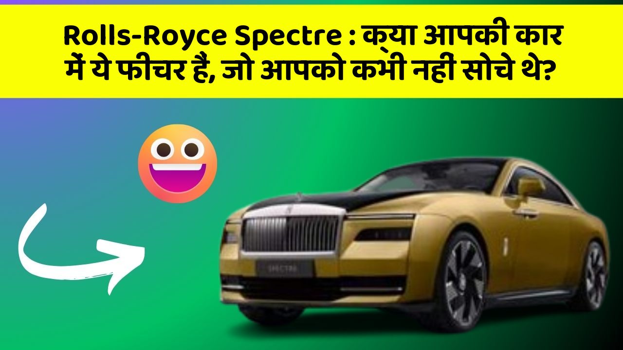 Rolls-Royce Spectre: क्या आपकी कार में ये फीचर हैं, जो आपको कभी नहीं सोचे थे?