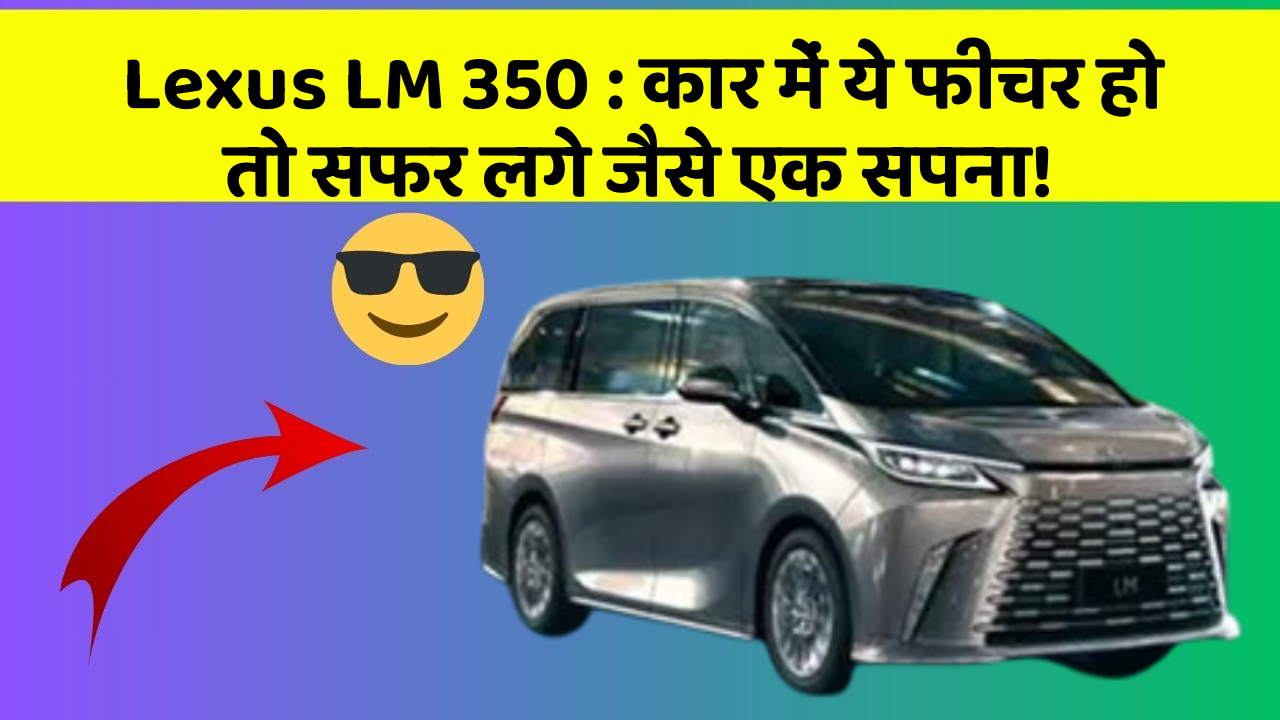 Lexus LM 350: कार में ये फीचर हो तो सफर लगे जैसे एक सपना!