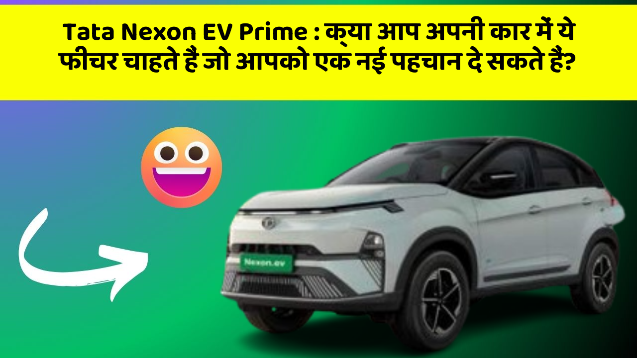 Tata Nexon EV Prime: क्या आप अपनी कार में ये फीचर चाहते हैं जो आपको एक नई पहचान दे सकते हैं?