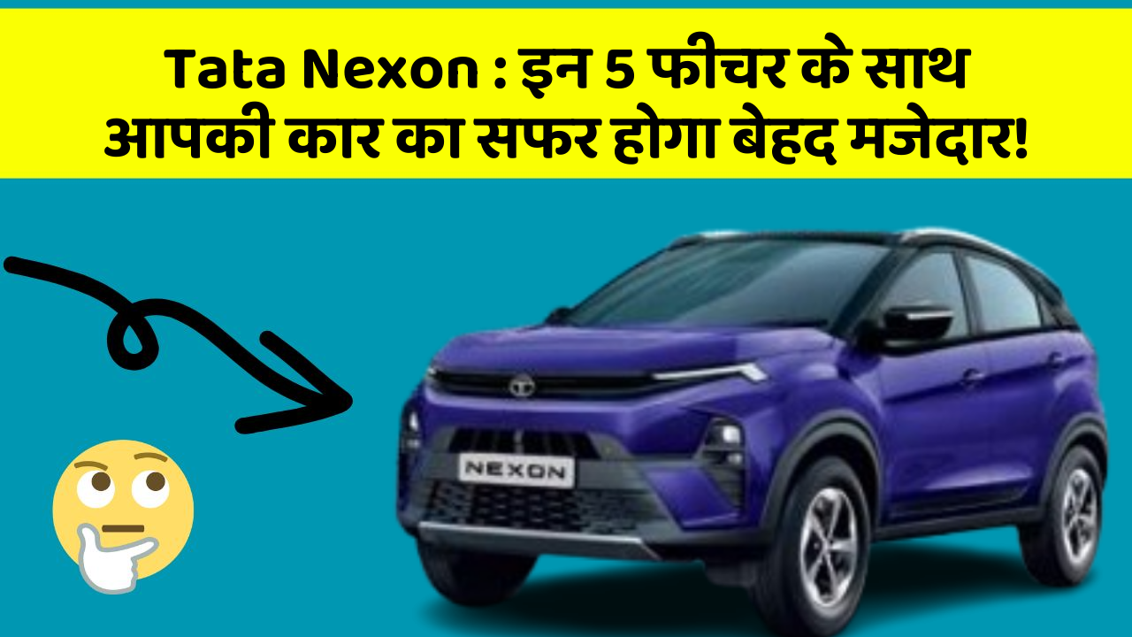 Tata Nexon : इन 5 फीचर के साथ आपकी कार का सफर होगा बेहद मजेदार!