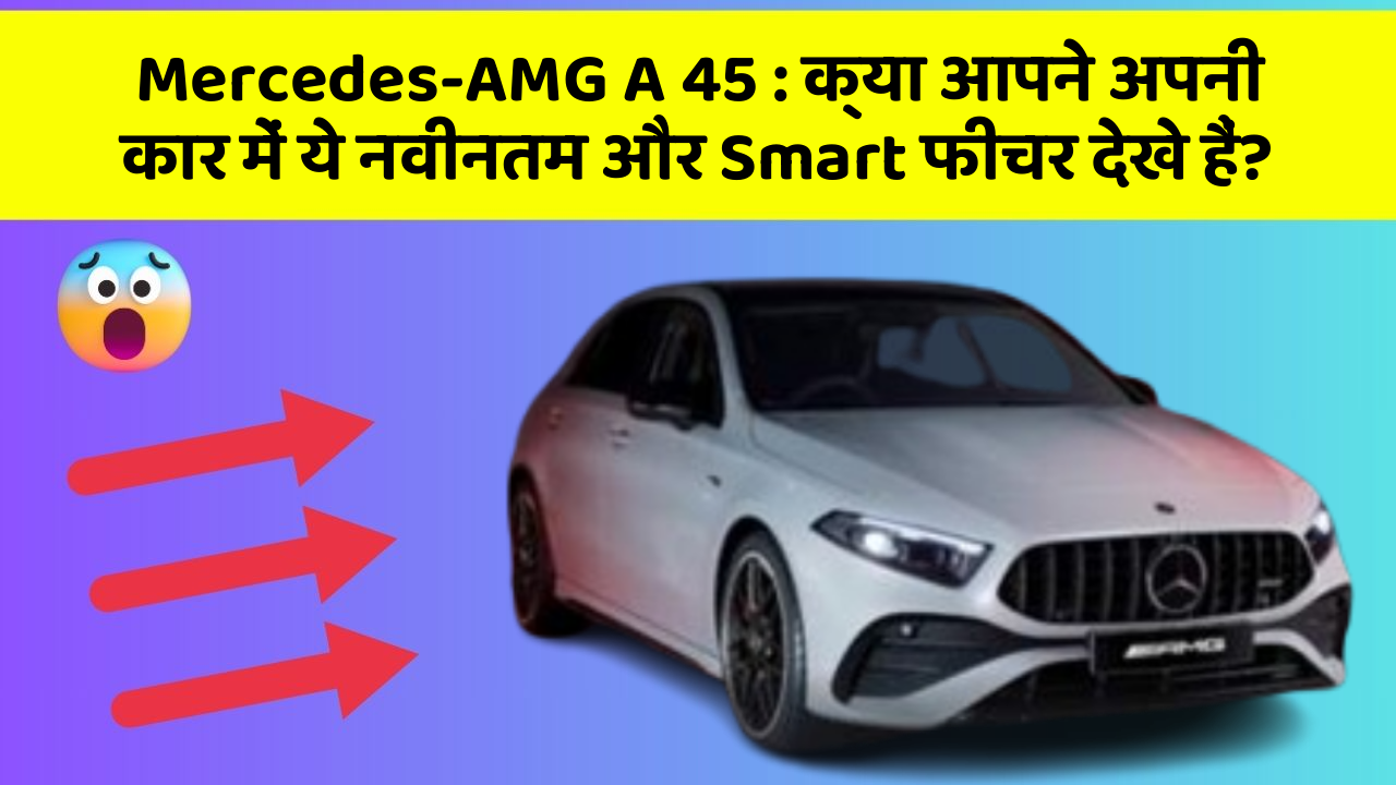 Mercedes-AMG A 45 : क्या आपने अपनी कार में ये नवीनतम और Smart फीचर देखे हैं?